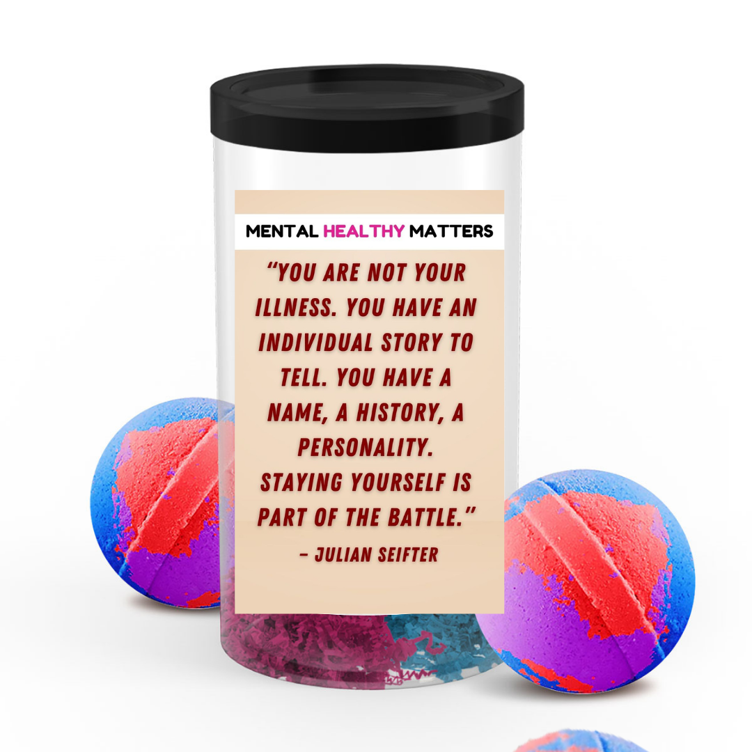 YOU ARE NOT YOUR ILLNESS. YOU HAVE AN INDIVIDUAL STORY TO TELL. YOU HAVE NAME, A HISTORY, A PERSONALITY. STYING YOURSELF IS PART OF THE BETTLE | MENTAL HEALTH  BATH BOMBS