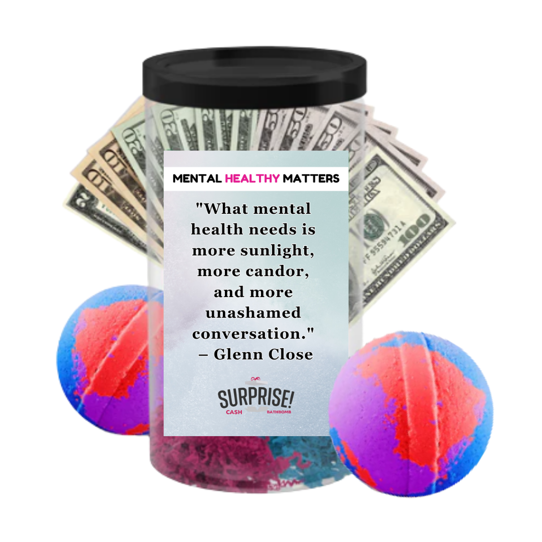 WHAT MENTAL HEALTH NEEDS IS MORE SUNLIGHT, MORE CANDOR AND MORE UNASHAMED CONVERSATION - GLENN CLOSE | MENTAL HEALTH CASH BATH BOMBS