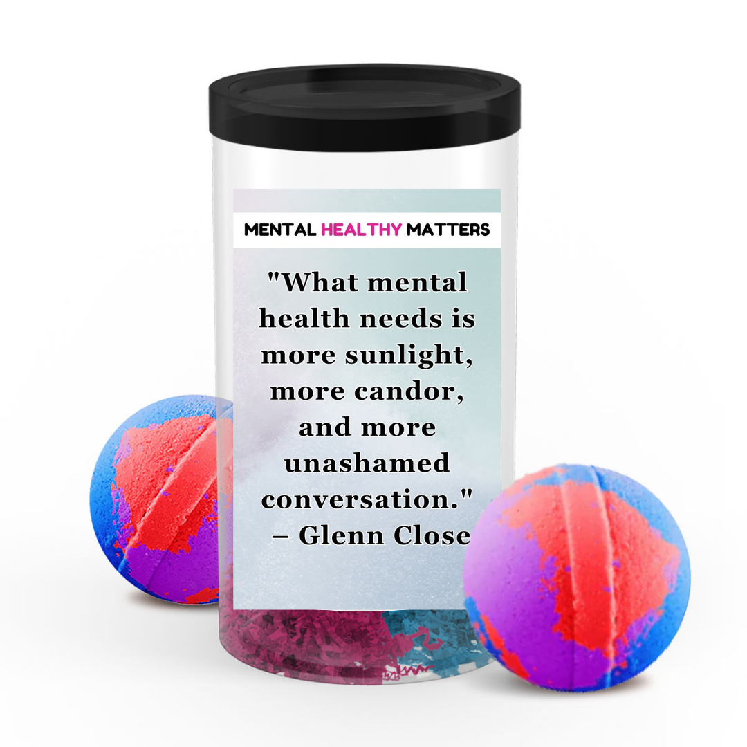 WHAT MENTAL HEALTH NEEDS IS MORE SUNLIGHT, MORE CANDOR AND MORE UNASHAMED CONVERSATION - GLENN CLOSE | MENTAL HEALTH  BATH BOMBS