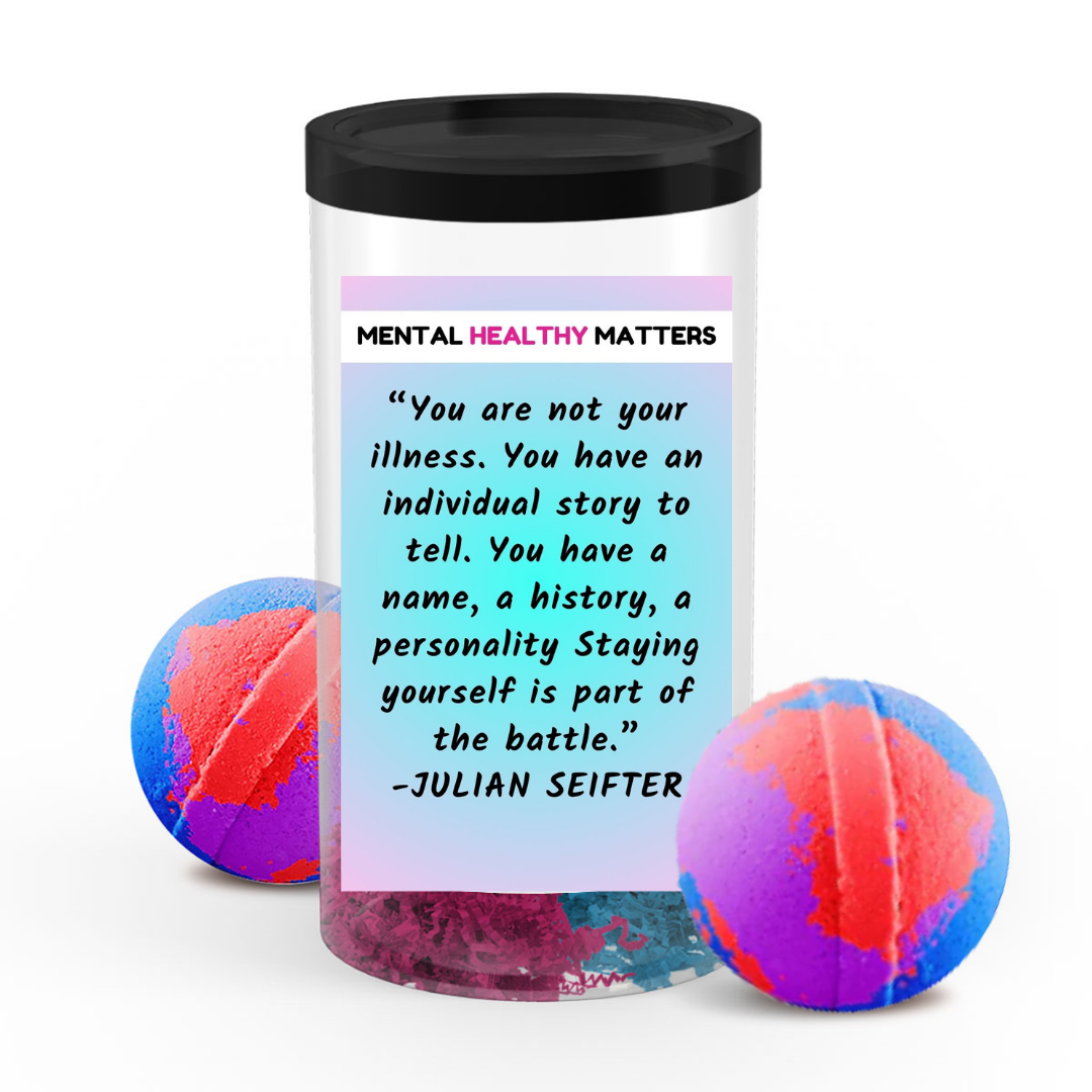 YOU ARE NOT YOUR ILLNESS. YOU HAVE AN INDIVIDUAL STORY TO TELL. YOU HAVE A NAME, A HISTORY, A PERSONALLY STAYING YOURSELF IS PART OF THE BATTLE - JULIAN SEIFTER | MENTAL HEALTH  BATH BOMBS