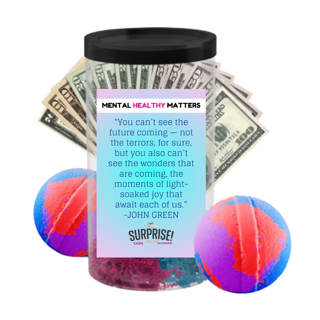 YOU CAN'T SEE THE FUTURE COMING NOT THE TERRORS, FOR SURE, BUT YOU ALSO CAN'T SEE THE WONDERS THAT ARE COMING, THE MOMENTS OF LIGHT SOAKED JOY THAT AWAIT EACH OF US. MENTAL HEALTH CASH BATH BOMBS