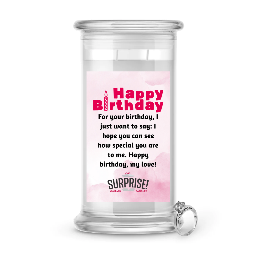 FOR YOUR BIRTHDAY, I JUST WANT TO SAY: I HOPE YOU CAN SEE HOW SPECIAL YOU ARE TO ME. HAPPY BIRTHDAY MY LOVE! HAPPY BIRTHDAY JEWELRY CANDLE